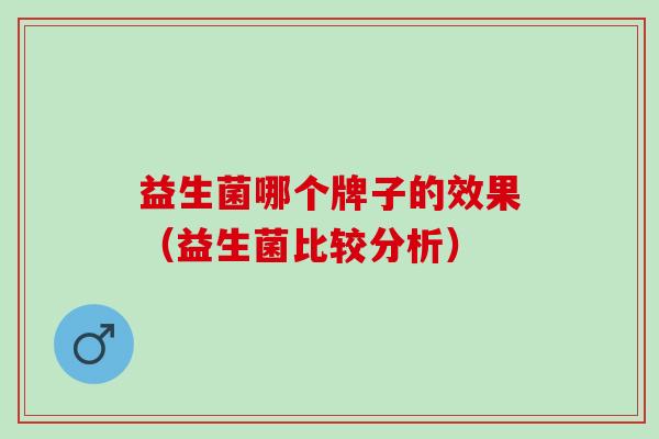 益生菌哪个牌子的效果（益生菌比较分析）