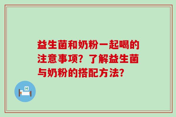 益生菌和奶粉一起喝的注意事项?了解益生菌与奶粉的搭配方法? 益生菌和奶粉一起喝的注意事项?了解益生菌与奶粉的搭配方法?
