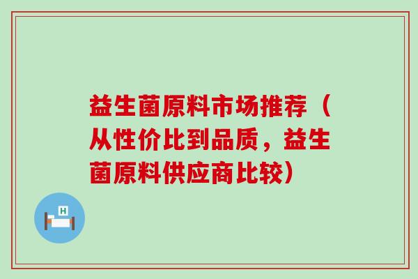 益生菌原料市场推荐（从性价比到品质，益生菌原料供应商比较）