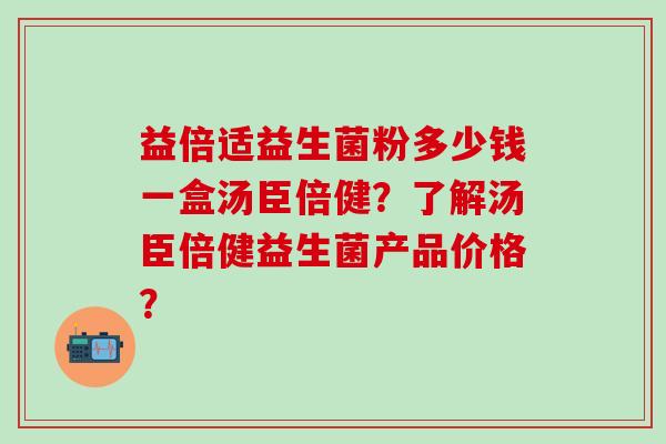 益倍适益生菌粉多少钱一盒汤臣倍健？了解汤臣倍健益生菌产品价格？