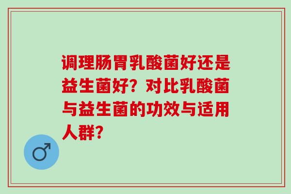 调理肠胃乳酸菌好还是益生菌好？对比乳酸菌与益生菌的功效与适用人群？