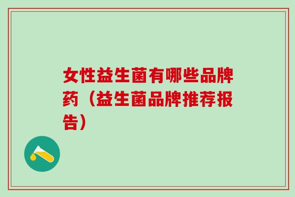 女性益生菌有哪些品牌药（益生菌品牌推荐报告）