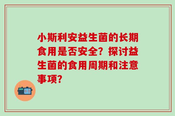 小斯利安益生菌的长期食用是否安全？探讨益生菌的食用周期和注意事项？