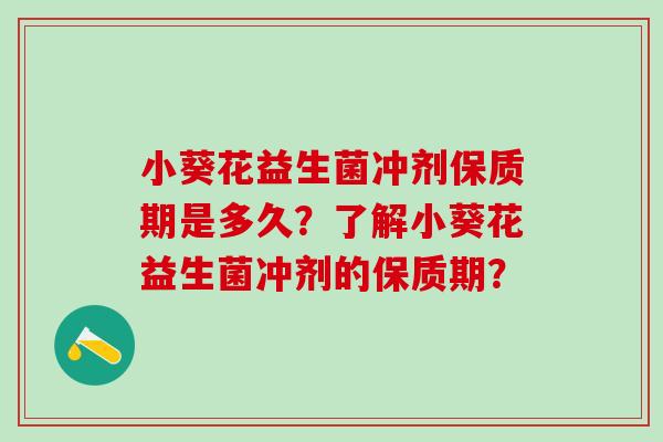 小葵花益生菌冲剂保质期是多久？了解小葵花益生菌冲剂的保质期？