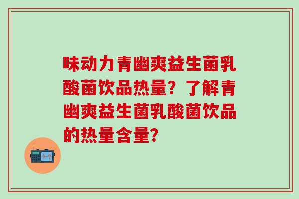 味动力青幽爽益生菌乳酸菌饮品热量？了解青幽爽益生菌乳酸菌饮品的热量含量？