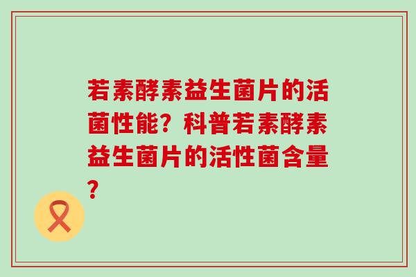 若素酵素益生菌片的活菌性能?科普若素酵素益生菌片的活性菌含量? 若素酵素益生菌片的活菌性能?科普若素酵素益生菌片的活性菌含量?