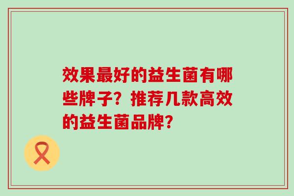 效果最好的益生菌有哪些牌子？推荐几款高效的益生菌品牌？
