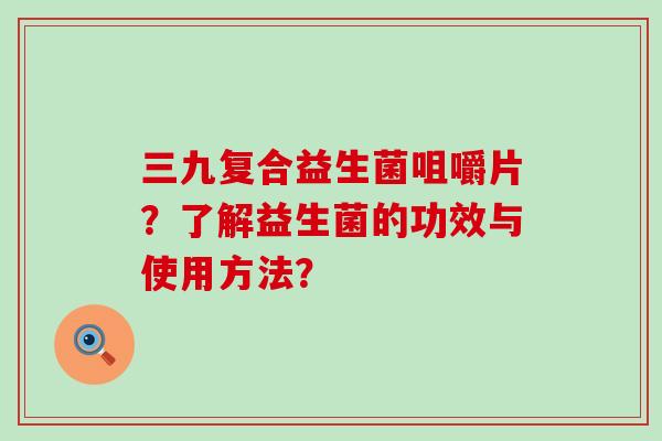 三九复合益生菌咀嚼片？了解益生菌的功效与使用方法？