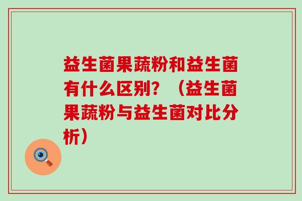 益生菌果蔬粉和益生菌有什么区别？（益生菌果蔬粉与益生菌对比分析）