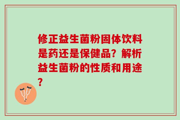 修正益生菌粉固体饮料是药还是保健品？解析益生菌粉的性质和用途？