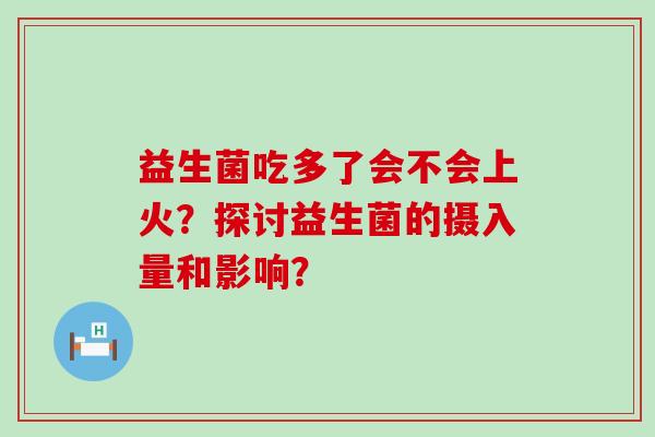 益生菌吃多了会不会上火？探讨益生菌的摄入量和影响？