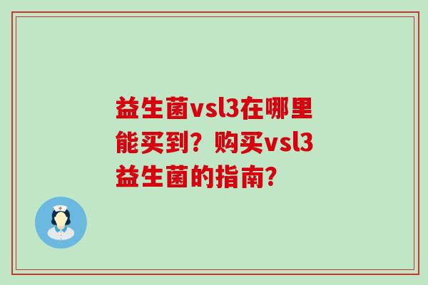 益生菌vsl3在哪里能买到?购买vsl3益生菌的指南? 益生菌vsl3在哪里能买到?购买vsl3益生菌的指南?
