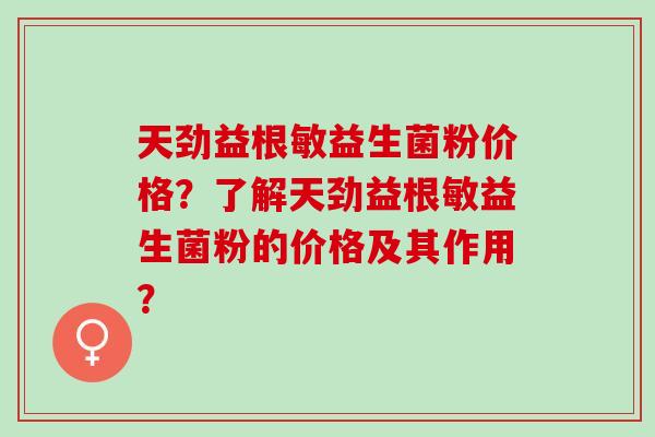 天劲益根敏益生菌粉价格？了解天劲益根敏益生菌粉的价格及其作用？