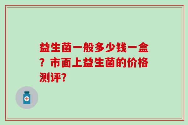 益生菌一般多少钱一盒？市面上益生菌的价格测评？