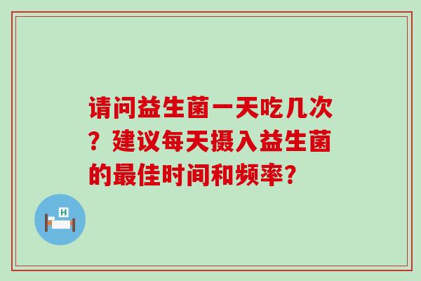 请问益生菌一天吃几次？建议每天摄入益生菌的最佳时间和频率？