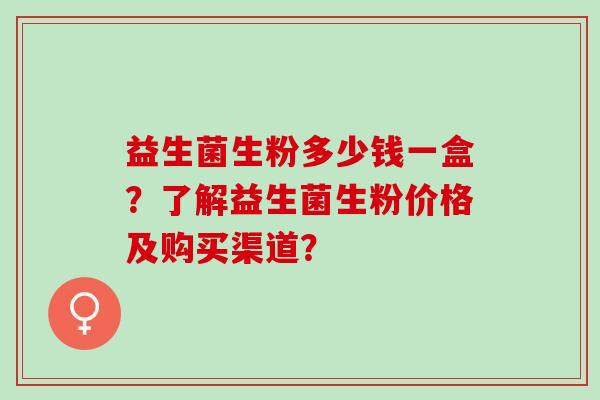 益生菌生粉多少钱一盒？了解益生菌生粉价格及购买渠道？