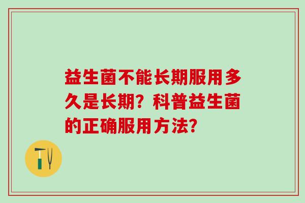 益生菌不能长期服用多久是长期?科普益生菌的正确服用方法? 益生菌不能长期服用多久是长期?科普益生菌的正确服用方法?