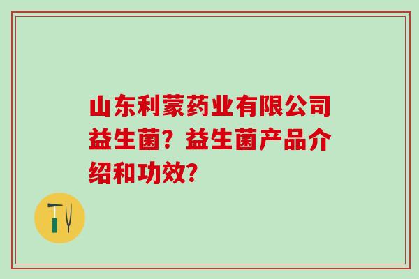 山东利蒙药业有限公司益生菌？益生菌产品介绍和功效？