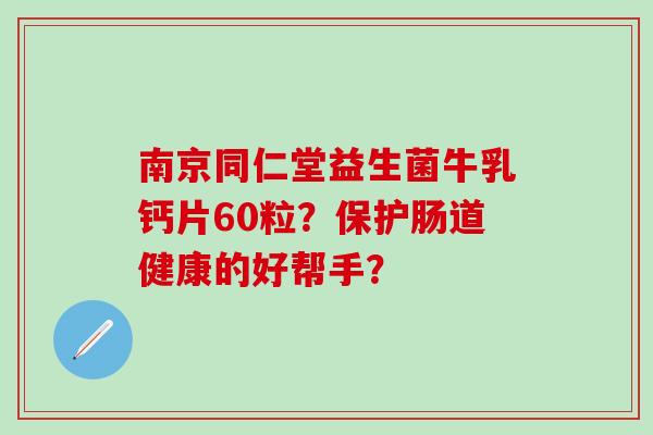 南京同仁堂益生菌牛乳钙片60粒？保护肠道健康的好帮手？