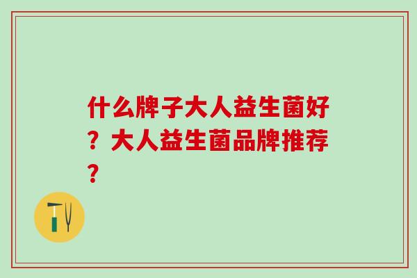 什么牌子大人益生菌好？大人益生菌品牌推荐？