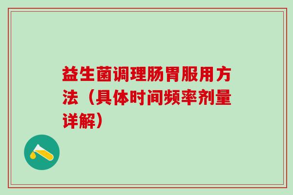 益生菌调理肠胃服用方法(具体时间频率剂量详解) 益生菌调理肠胃服用方法(具体时间频率剂量详解)