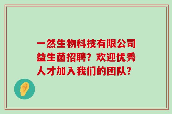一然生物科技有限公司益生菌招聘？欢迎优秀人才加入我们的团队？