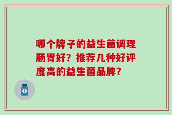 哪个牌子的益生菌调理肠胃好？推荐几种好评度高的益生菌品牌？