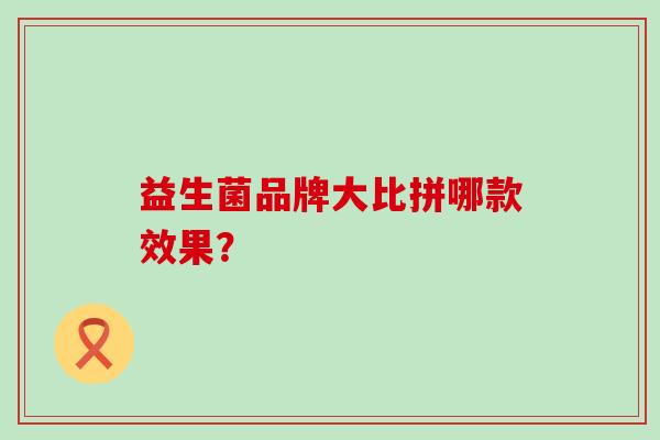 益生菌品牌大比拼哪款效果? 益生菌品牌大比拼哪款效果?