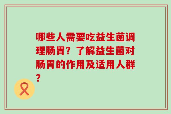 哪些人需要吃益生菌调理肠胃?了解益生菌对肠胃的作用及适用人群? 哪些人需要吃益生菌调理肠胃?了解益生菌对肠胃的作用及适用人群?