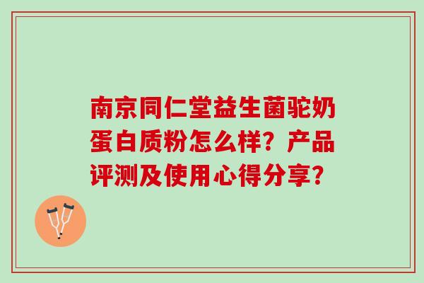南京同仁堂益生菌驼奶蛋白质粉怎么样？产品评测及使用心得分享？