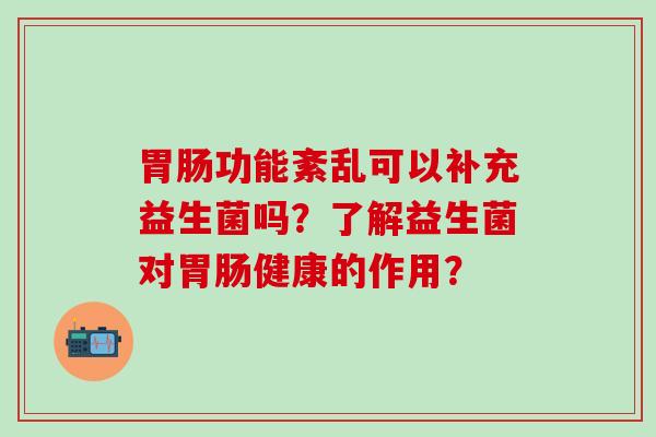 功能紊乱可以补充益生菌吗?了解益生菌对健康的作用? 功能紊乱可以补充益生菌吗?了解益生菌对健康的作用?