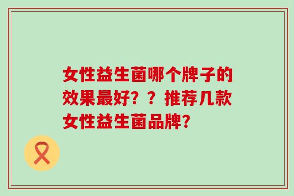 女性益生菌哪个牌子的效果最好？？推荐几款女性益生菌品牌？