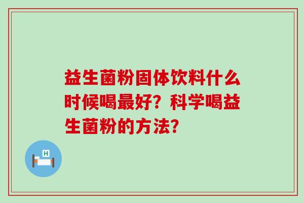 益生菌粉固体饮料什么时候喝好？科学喝益生菌粉的方法？