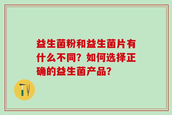 益生菌粉和益生菌片有什么不同？如何选择正确的益生菌产品？
