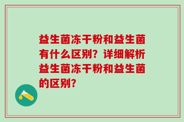 益生菌冻干粉和益生菌有什么区别?详细解析益生菌冻干粉和益生菌的区别? 益生菌冻干粉和益生菌有什么区别?详细解析益生菌冻干粉和益生菌的区别?