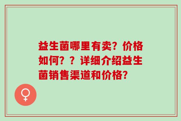 益生菌哪里有卖？价格如何？？详细介绍益生菌销售渠道和价格？