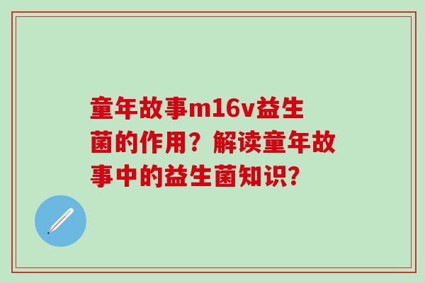 童年故事m16v益生菌的作用?解读童年故事中的益生菌知识? 童年故事m16v益生菌的作用?解读童年故事中的益生菌知识?