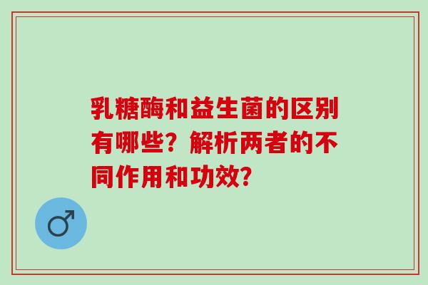 乳糖酶和益生菌的区别有哪些?解析两者的不同作用和功效? 乳糖酶和益生菌的区别有哪些?解析两者的不同作用和功效?