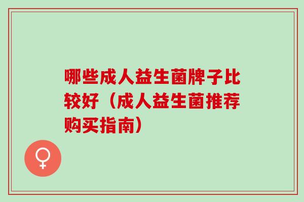 哪些成人益生菌牌子比较好（成人益生菌推荐购买指南）