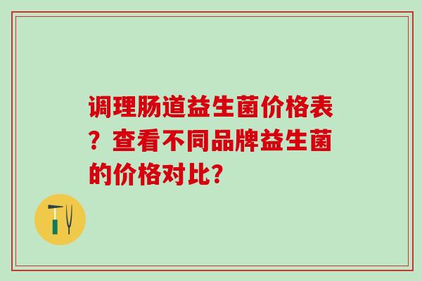 调理肠道益生菌价格表？查看不同品牌益生菌的价格对比？