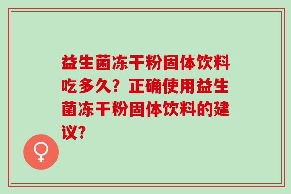 益生菌冻干粉固体饮料吃多久？正确使用益生菌冻干粉固体饮料的建议？