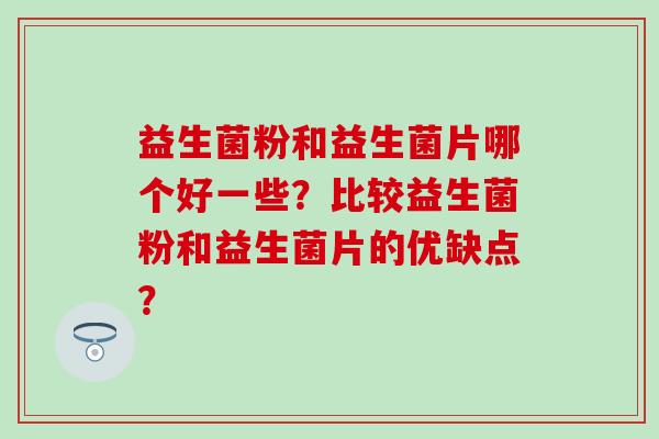 益生菌粉和益生菌片哪个好一些？比较益生菌粉和益生菌片的优缺点？