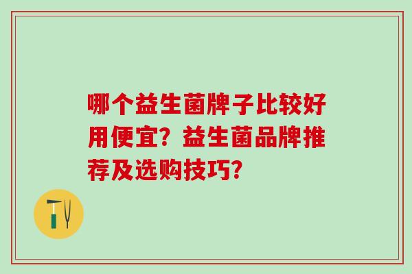 哪个益生菌牌子比较好用便宜？益生菌品牌推荐及选购技巧？