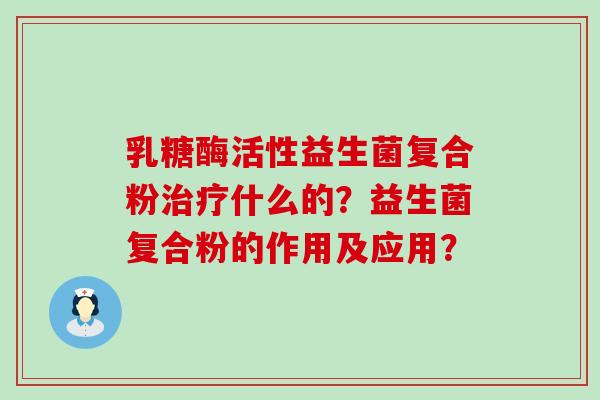 乳糖酶活性益生菌复合粉什么的?益生菌复合粉的作用及应用? 乳糖酶活性益生菌复合粉什么的?益生菌复合粉的作用及应用?