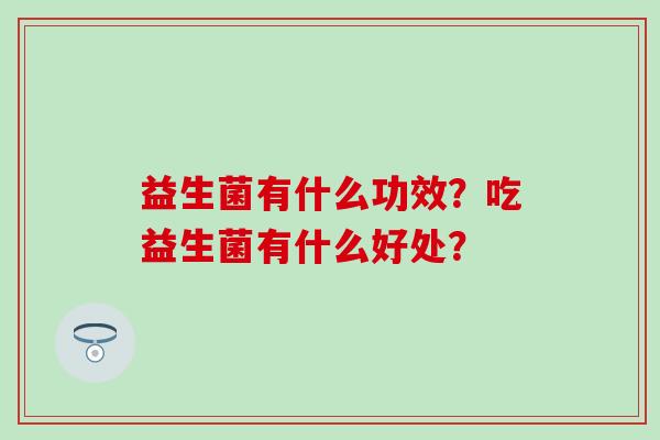 益生菌有什么功效?吃益生菌有什么好处? 益生菌有什么功效?吃益生菌有什么好处?
