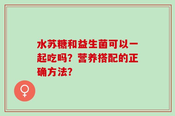 水苏糖和益生菌可以一起吃吗？营养搭配的正确方法？