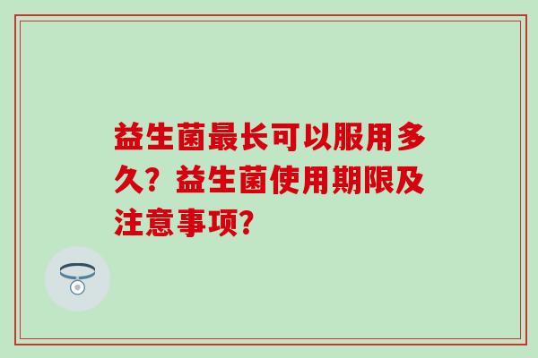 益生菌最长可以服用多久？益生菌使用期限及注意事项？