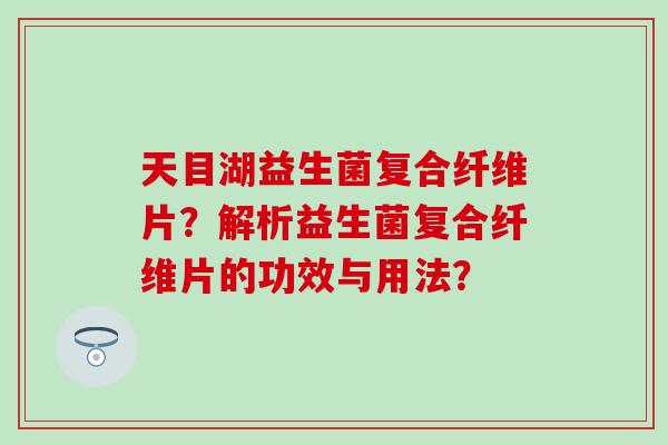天目湖益生菌复合纤维片?解析益生菌复合纤维片的功效与用法? 天目湖益生菌复合纤维片?解析益生菌复合纤维片的功效与用法?