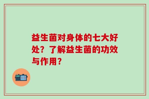 益生菌对身体的七大好处？了解益生菌的功效与作用？