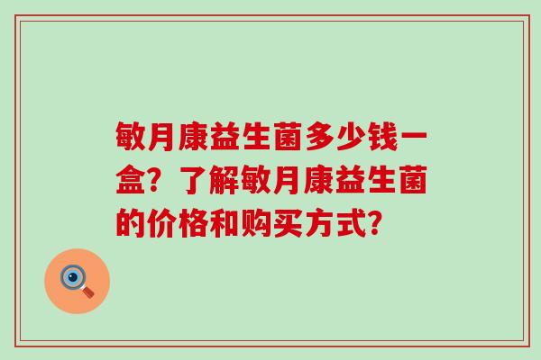 敏月康益生菌多少钱一盒？了解敏月康益生菌的价格和购买方式？